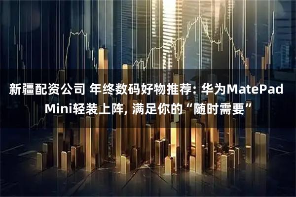 新疆配资公司 年终数码好物推荐: 华为MatePad Mini轻装上阵, 满足你的“随时需要”