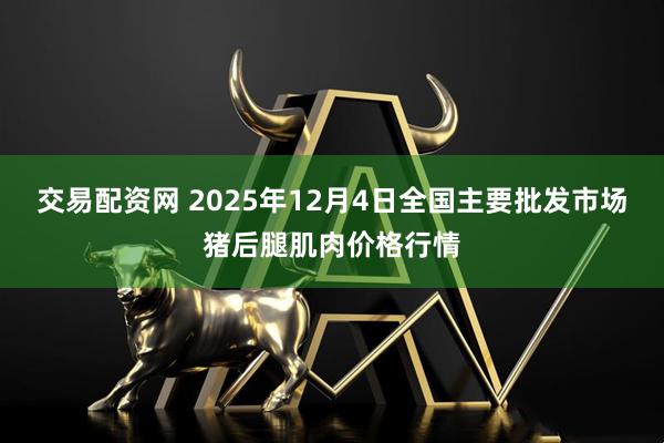交易配资网 2025年12月4日全国主要批发市场猪后腿肌肉价格行情