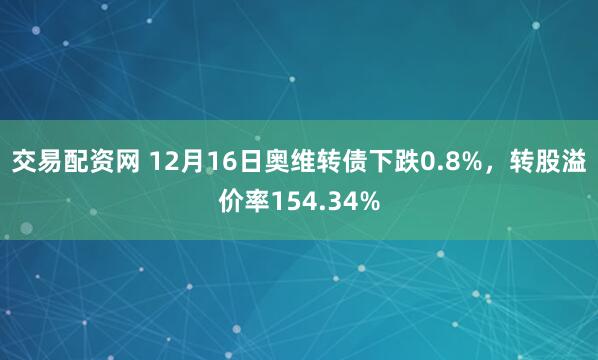 交易配资网 12月16日奥维转债下跌0.8%，转股溢价率154.34%