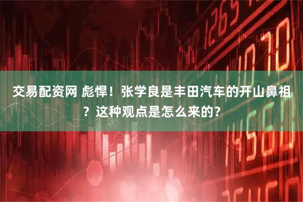 交易配资网 彪悍！张学良是丰田汽车的开山鼻祖？这种观点是怎么来的？