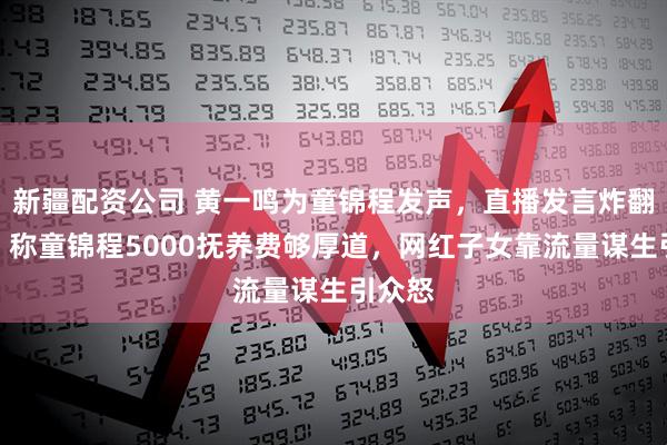 新疆配资公司 黄一鸣为童锦程发声，直播发言炸翻全网！称童锦程5000抚养费够厚道，网红子女靠流量谋生引众怒