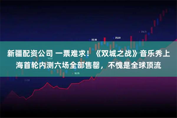 新疆配资公司 一票难求！《双城之战》音乐秀上海首轮内测六场全部售罄，不愧是全球顶流