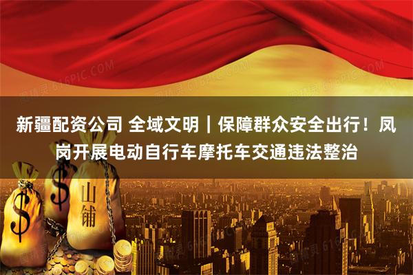 新疆配资公司 全域文明｜保障群众安全出行！凤岗开展电动自行车摩托车交通违法整治