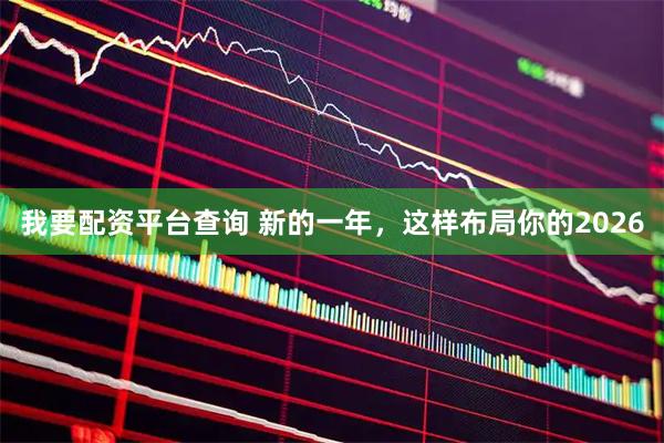 我要配资平台查询 新的一年，这样布局你的2026