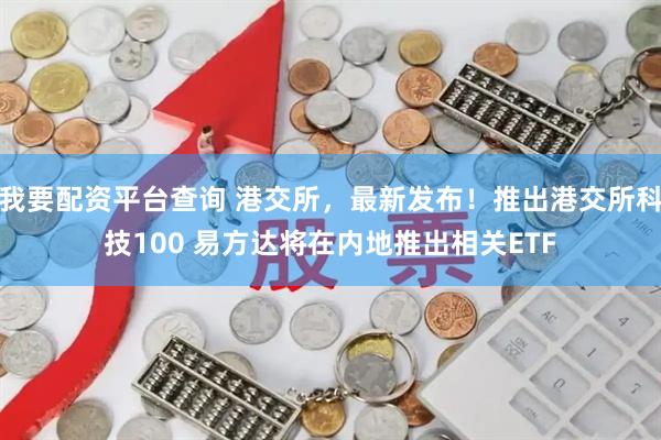 我要配资平台查询 港交所，最新发布！推出港交所科技100 易方达将在内地推出相关ETF