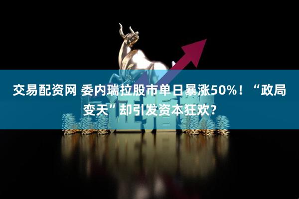 交易配资网 委内瑞拉股市单日暴涨50%！“政局变天”却引发资本狂欢？