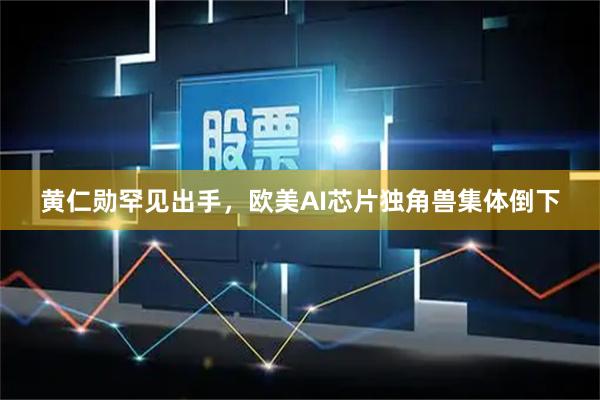 黄仁勋罕见出手，欧美AI芯片独角兽集体倒下