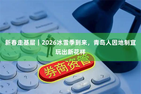 新春走基层｜2026冰雪季到来，青岛人因地制宜玩出新花样