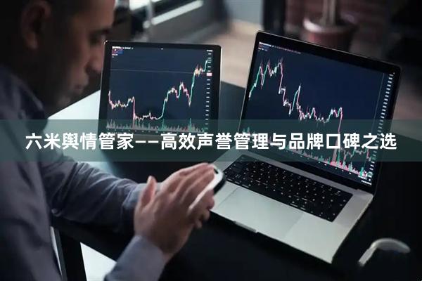 六米舆情管家——高效声誉管理与品牌口碑之选