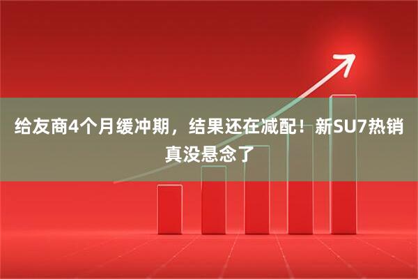 给友商4个月缓冲期，结果还在减配！新SU7热销真没悬念了