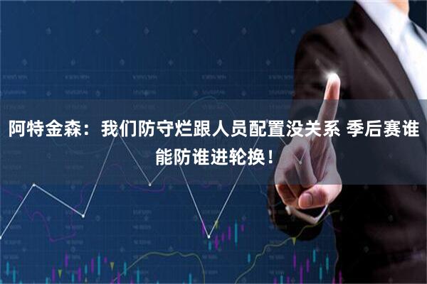 阿特金森：我们防守烂跟人员配置没关系 季后赛谁能防谁进轮换！
