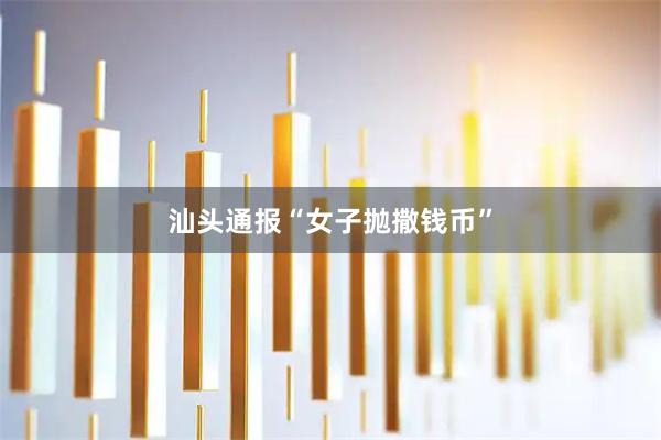 汕头通报“女子抛撒钱币”